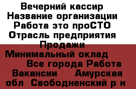 Вечерний кассир › Название организации ­ Работа-это проСТО › Отрасль предприятия ­ Продажи › Минимальный оклад ­ 21 000 - Все города Работа » Вакансии   . Амурская обл.,Свободненский р-н